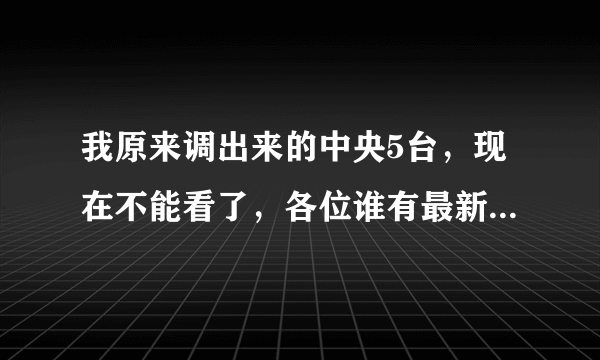 我原来调出来的中央5台，现在不能看了，各位谁有最新的卫星电视数据