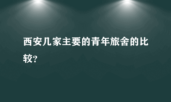 西安几家主要的青年旅舍的比较？