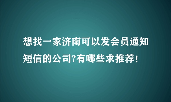 想找一家济南可以发会员通知短信的公司?有哪些求推荐！