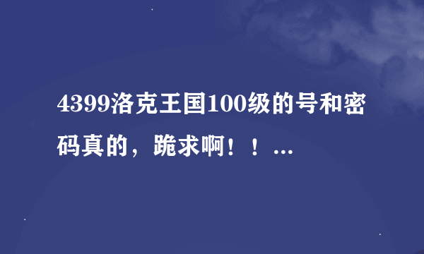 4399洛克王国100级的号和密码真的，跪求啊！！！我就玩一下以后会还的。