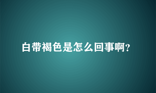 白带褐色是怎么回事啊？