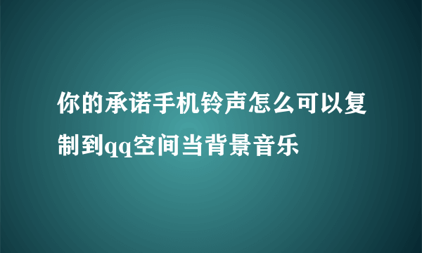 你的承诺手机铃声怎么可以复制到qq空间当背景音乐