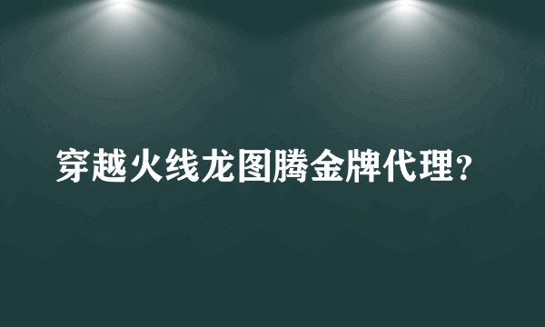 穿越火线龙图腾金牌代理？