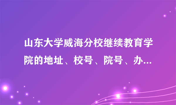 山东大学威海分校继续教育学院的地址、校号、院号、办公室联系电话是什么 办公室主任是谁