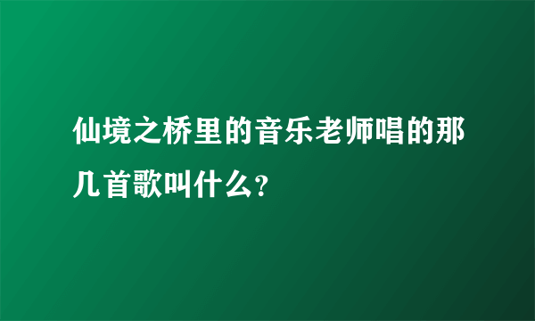 仙境之桥里的音乐老师唱的那几首歌叫什么？