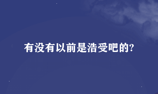 有没有以前是浩受吧的?