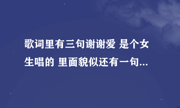 歌词里有三句谢谢爱 是个女生唱的 里面貌似还有一句谢谢你把我宠成小孩