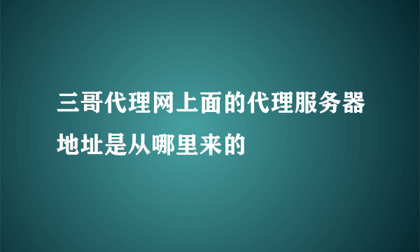 三哥代理网上面的代理服务器地址是从哪里来的