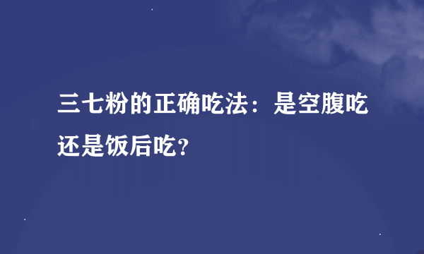 三七粉的正确吃法：是空腹吃还是饭后吃？