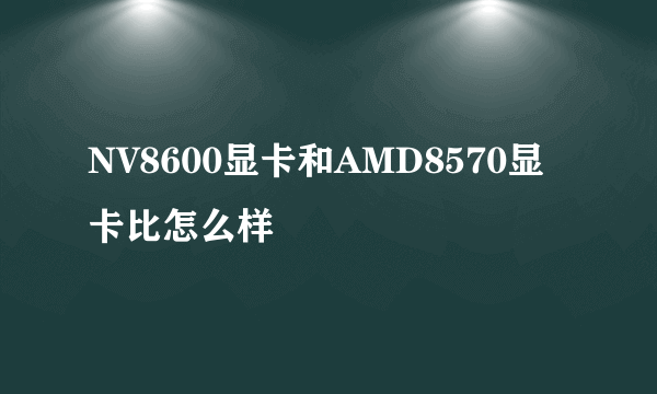 NV8600显卡和AMD8570显卡比怎么样