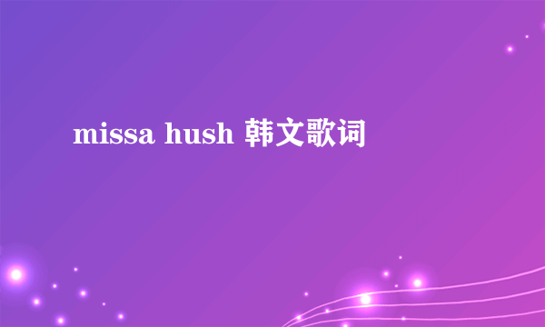 missa hush 韩文歌词