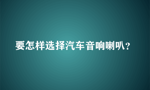 要怎样选择汽车音响喇叭？