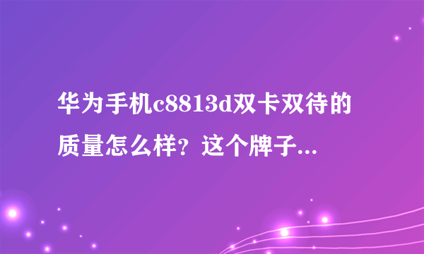 华为手机c8813d双卡双待的质量怎么样？这个牌子和三星什么的有的可比性吗？机子的做工 速度 屏幕哪个牌子