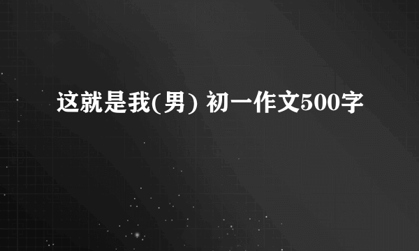 这就是我(男) 初一作文500字