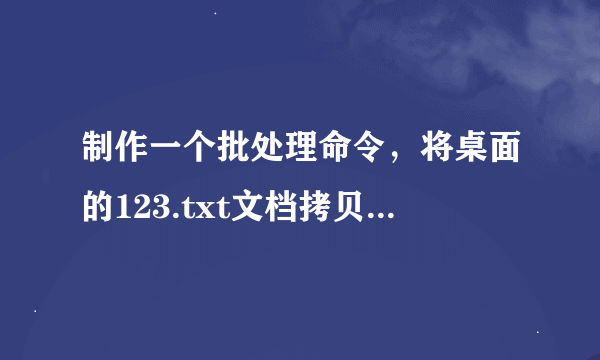 制作一个批处理命令，将桌面的123.txt文档拷贝至F盘，求解答 谢谢 本人菜鸟，请详细一点