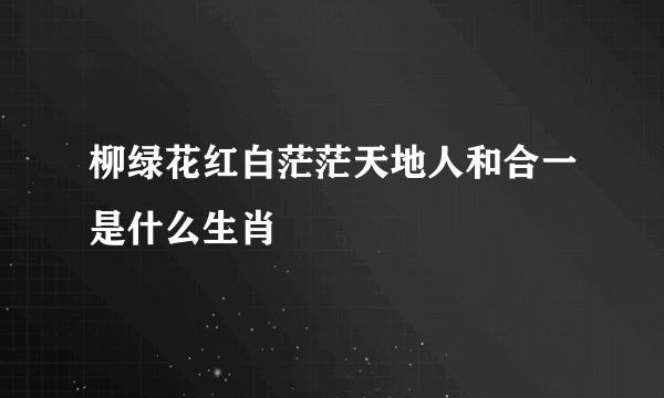 柳绿花红白茫茫天地人和合一是什么生肖