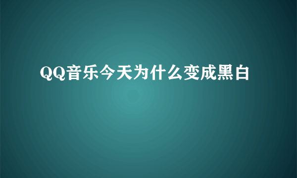 QQ音乐今天为什么变成黑白