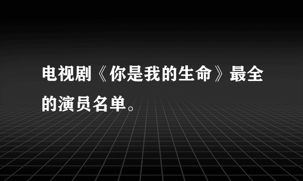 电视剧《你是我的生命》最全的演员名单。