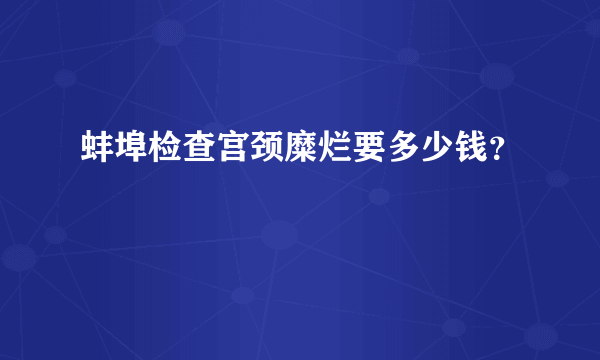 蚌埠检查宫颈糜烂要多少钱？