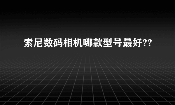 索尼数码相机哪款型号最好??