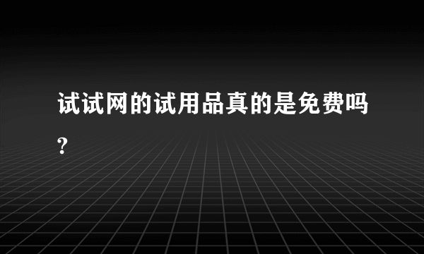 试试网的试用品真的是免费吗?