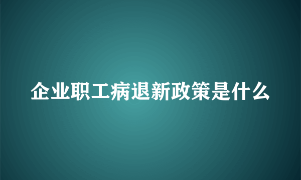 企业职工病退新政策是什么