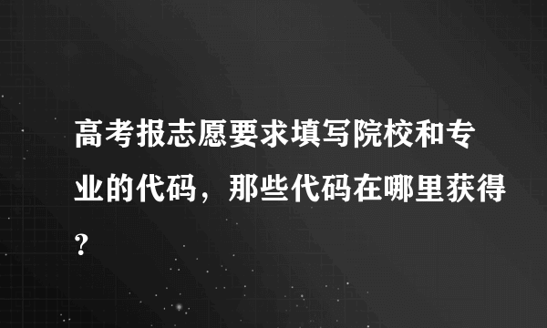 高考报志愿要求填写院校和专业的代码，那些代码在哪里获得？