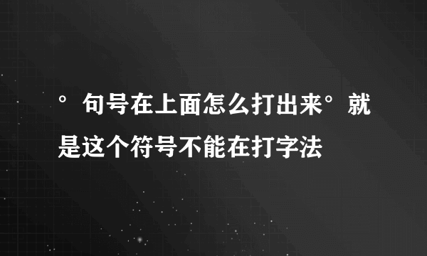 °句号在上面怎么打出来°就是这个符号不能在打字法