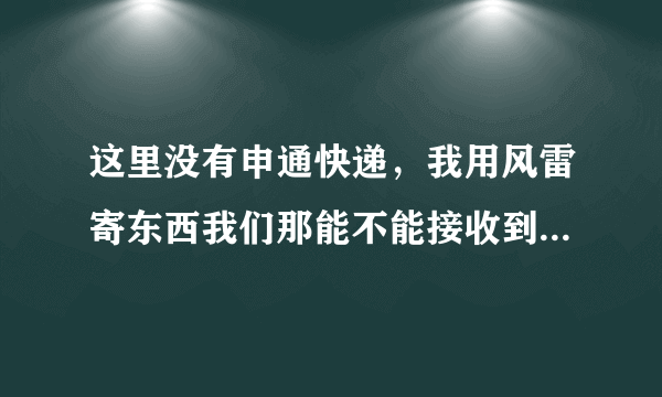 这里没有申通快递，我用风雷寄东西我们那能不能接收到，关键是我们那没有风雷快递。用风雷寄申通能不能