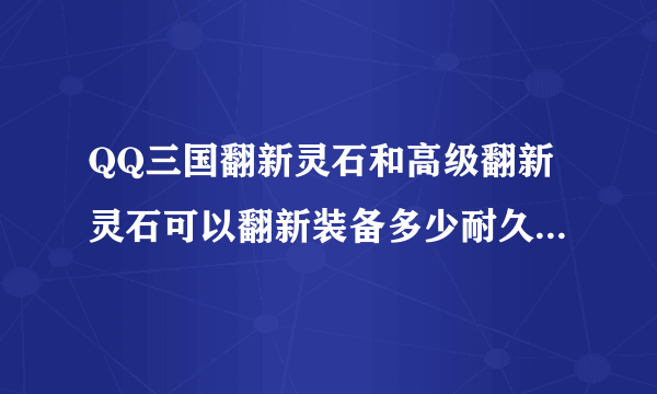 QQ三国翻新灵石和高级翻新灵石可以翻新装备多少耐久上限，各要多少钱？