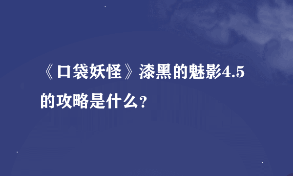 《口袋妖怪》漆黑的魅影4.5的攻略是什么？