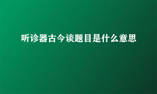 听诊器古今谈题目是什么意思