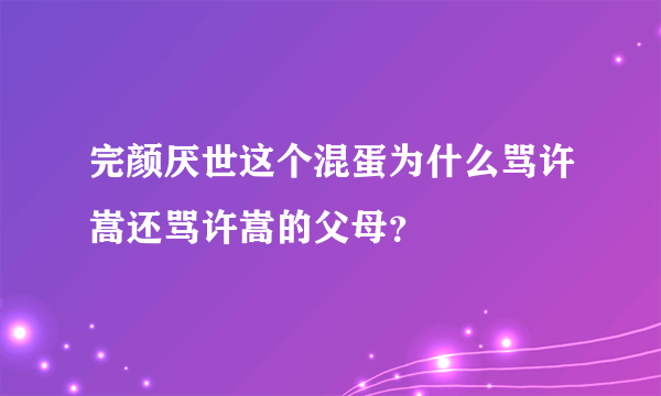 完颜厌世这个混蛋为什么骂许嵩还骂许嵩的父母？