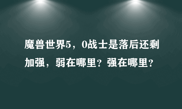 魔兽世界5，0战士是落后还剩加强，弱在哪里？强在哪里？