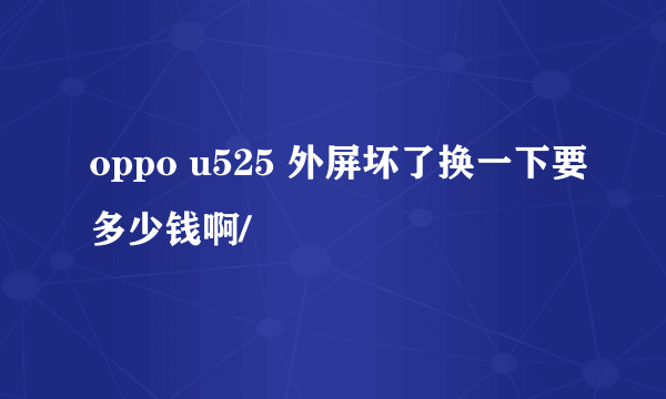 oppo u525 外屏坏了换一下要多少钱啊/