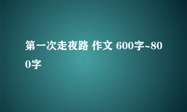 第一次走夜路 作文 600字~800字