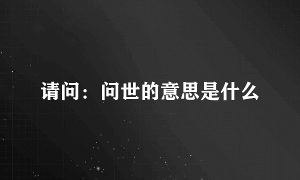 请问：问世的意思是什么