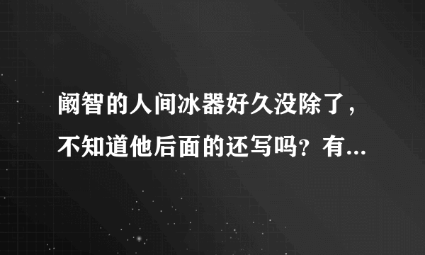 阚智的人间冰器好久没除了，不知道他后面的还写吗？有人说他已经去世了，到底是不是？