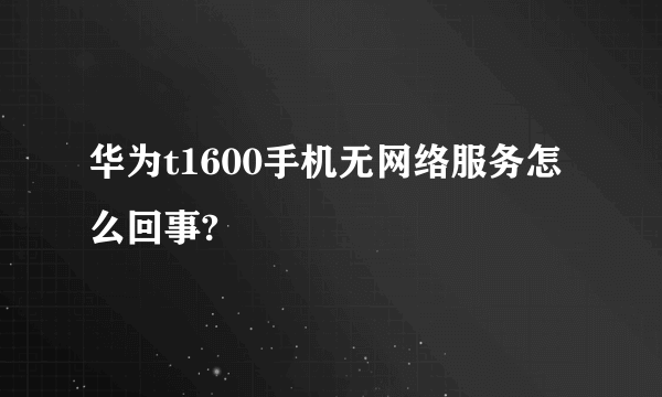 华为t1600手机无网络服务怎么回事?