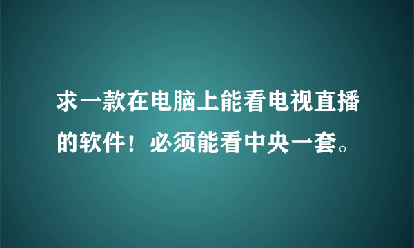 求一款在电脑上能看电视直播的软件！必须能看中央一套。