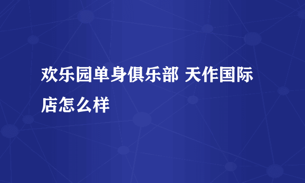 欢乐园单身俱乐部 天作国际店怎么样