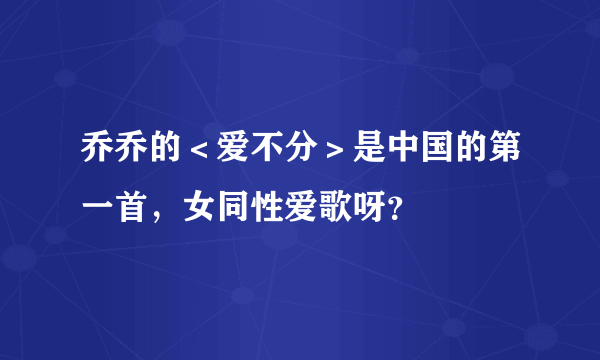 乔乔的＜爱不分＞是中国的第一首，女同性爱歌呀？