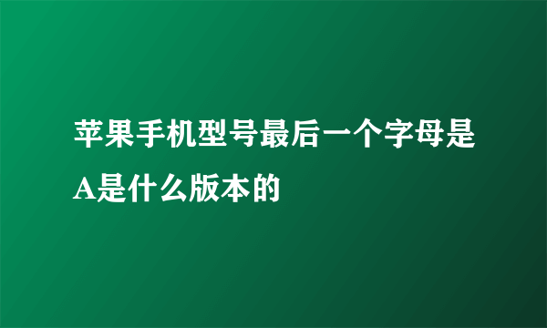 苹果手机型号最后一个字母是A是什么版本的