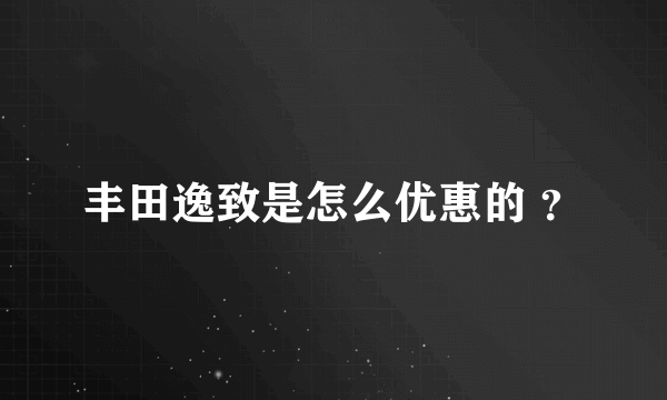 丰田逸致是怎么优惠的 ？