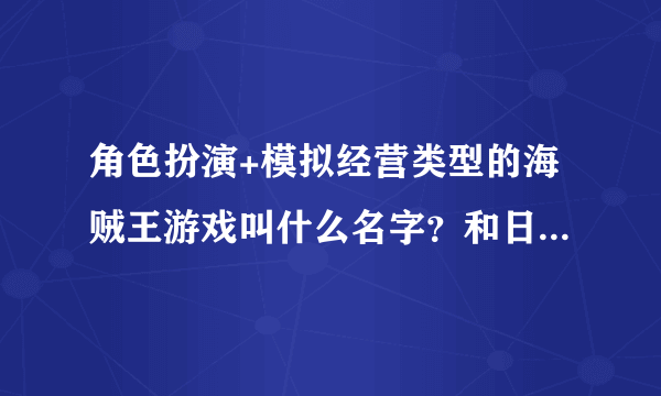 角色扮演+模拟经营类型的海贼王游戏叫什么名字？和日本漫画海贼王路飞无关，碰巧重名。很久以前的游戏了