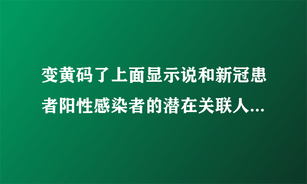 变黄码了上面显示说和新冠患者阳性感染者的潜在关联人员是什么意思？