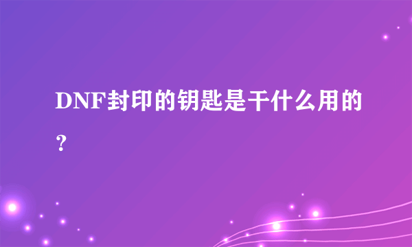 DNF封印的钥匙是干什么用的？