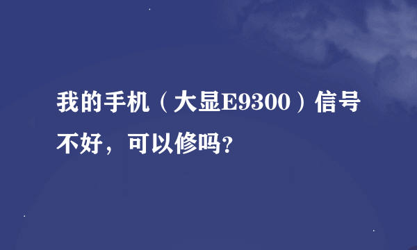 我的手机（大显E9300）信号不好，可以修吗？