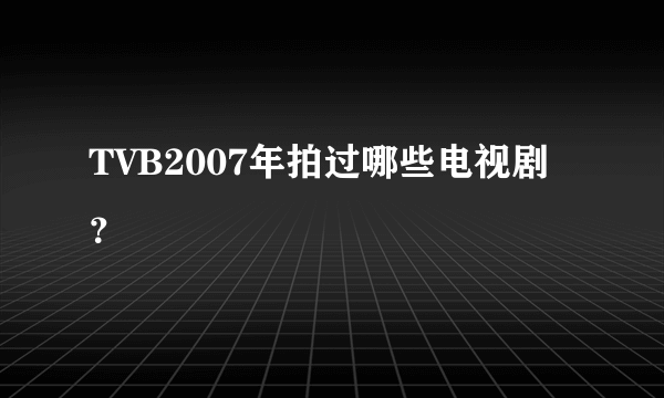 TVB2007年拍过哪些电视剧？