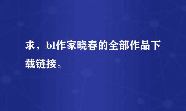 求，bl作家晓春的全部作品下载链接。